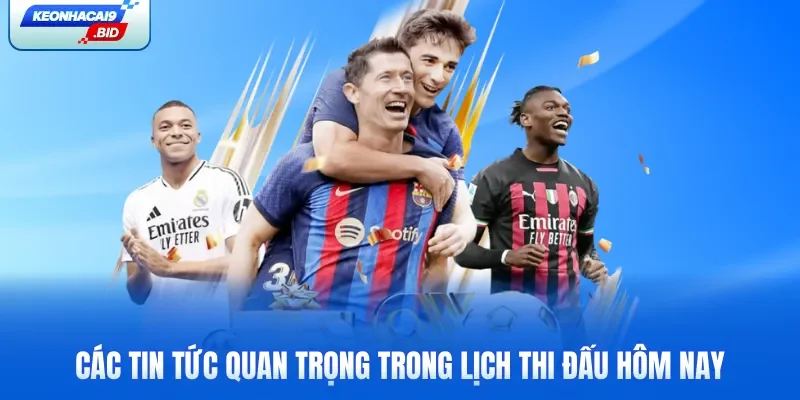 Các tin tức quan trọng trong lịch thi đấu hôm nay